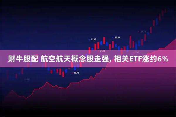 财牛股配 航空航天概念股走强, 相关ETF涨约6%