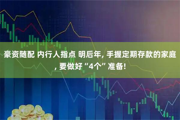 豪资随配 内行人指点 明后年, 手握定期存款的家庭, 要做好“4个”准备!