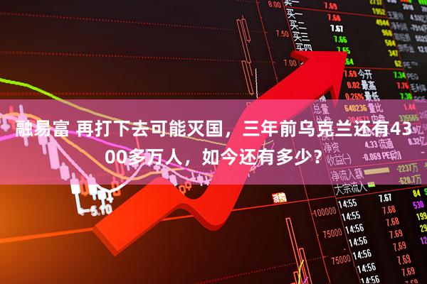 融易富 再打下去可能灭国，三年前乌克兰还有4300多万人，如今还有多少？