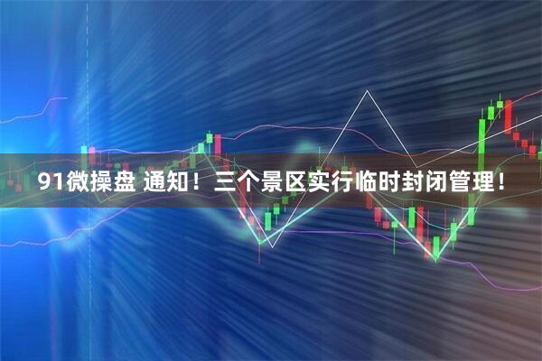 91微操盘 通知!三个景区实行临时封闭管理!