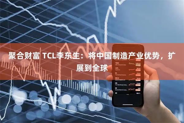 聚合财富 TCL李东生:将中国制造产业优势,扩展到全球