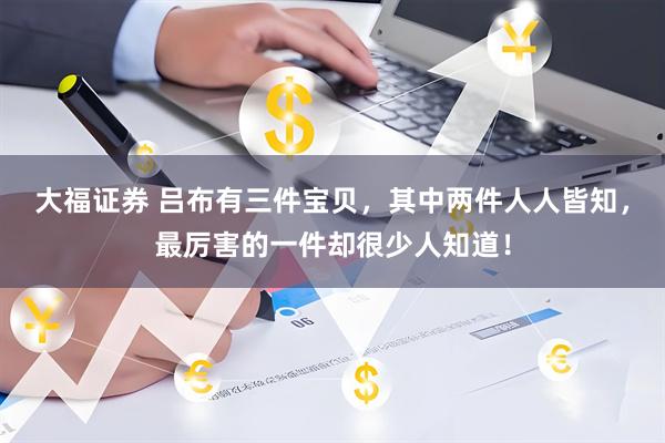 大福证券 吕布有三件宝贝，其中两件人人皆知，最厉害的一件却很少人知道！