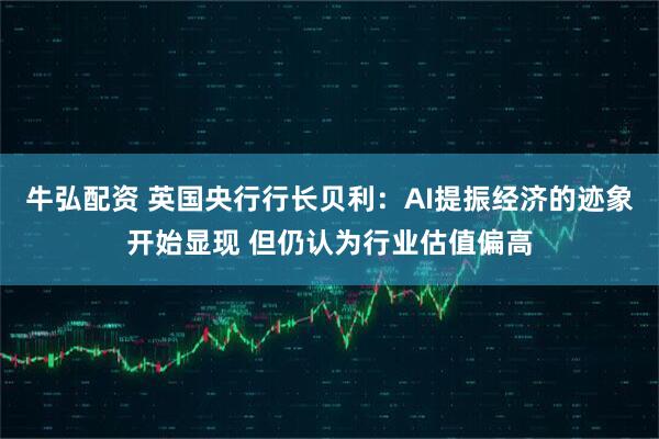 牛弘配资 英国央行行长贝利：AI提振经济的迹象开始显现 但仍认为行业估值偏高