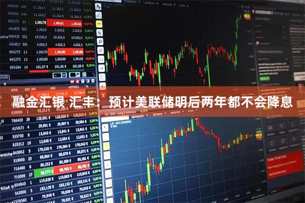 融金汇银 汇丰：预计美联储明后两年都不会降息