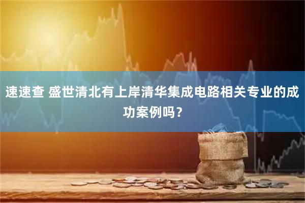 速速查 盛世清北有上岸清华集成电路相关专业的成功案例吗？