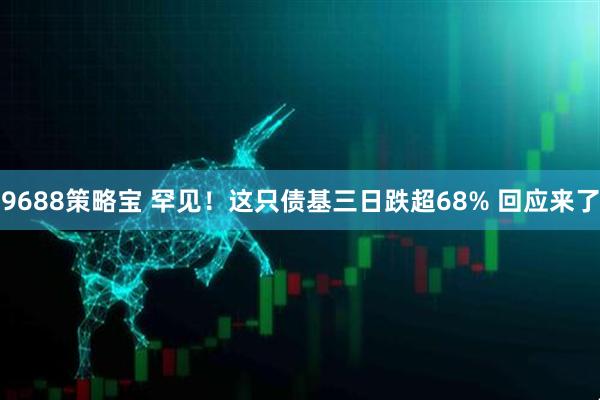 9688策略宝 罕见！这只债基三日跌超68% 回应来了