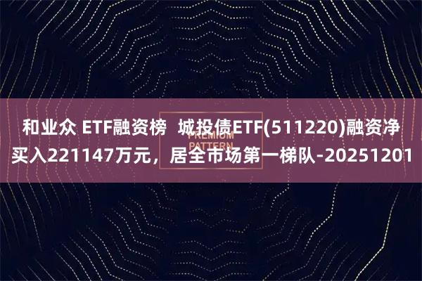 和业众 ETF融资榜  城投债ETF(511220)融资净买入221147万元，居全市场第一梯队-20251201