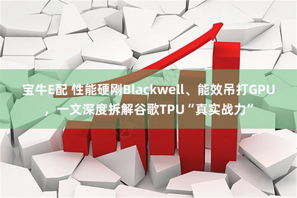 宝牛E配 性能硬刚Blackwell、能效吊打GPU，一文深度拆解谷歌TPU“真实战力”