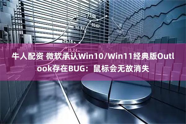 牛人配资 微软承认Win10/Win11经典版Outlook存在BUG：鼠标会无故消失