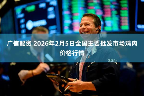 广信配资 2026年2月5日全国主要批发市场鸡肉价格行情