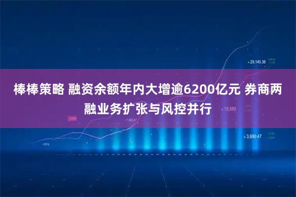 棒棒策略 融资余额年内大增逾6200亿元 券商两融业务扩张与风控并行