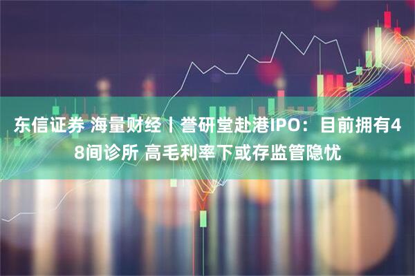 东信证券 海量财经丨誉研堂赴港IPO：目前拥有48间诊所 高毛利率下或存监管隐忧