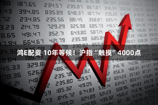 鸿E配资 10年等候！沪指“触摸”4000点