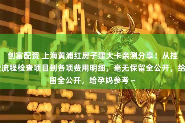 创富配资 上海黄浦红房子建大卡亲测分享！从挂号攻略、全流程检查项目到各项费用明细，毫无保留全公开，给孕妈参考～