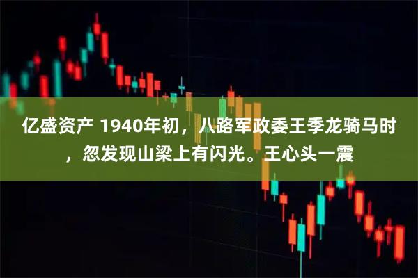 亿盛资产 1940年初，八路军政委王季龙骑马时，忽发现山梁上有闪光。王心头一震