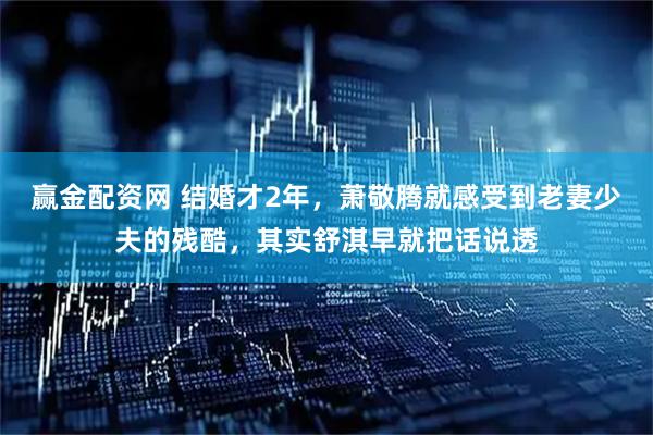 赢金配资网 结婚才2年,萧敬腾就感受到老妻少夫的残酷,其实舒淇早就把话说透