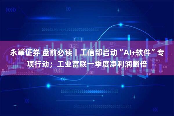 永崋证券 盘前必读丨工信部启动“AI+软件”专项行动；工业富联一季度净利润翻倍