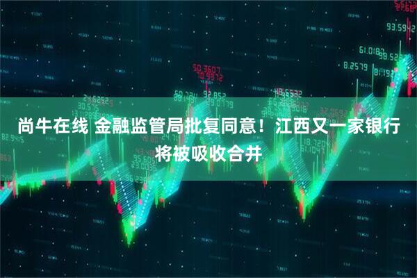 尚牛在线 金融监管局批复同意！江西又一家银行将被吸收合并