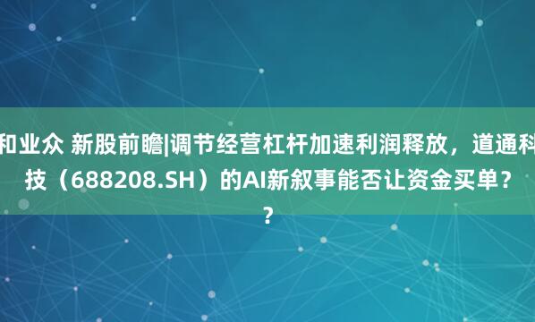 和业众 新股前瞻|调节经营杠杆加速利润释放，道通科技（688208.SH）的AI新叙事能否让资金买单？