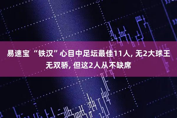 易速宝 “铁汉”心目中足坛最佳11人, 无2大球王无双骄, 但这2人从不缺席