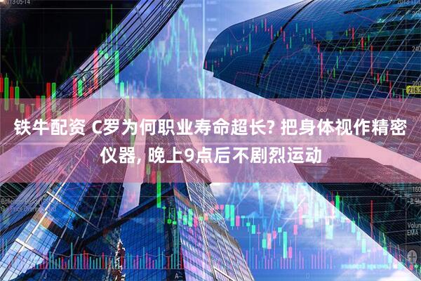 铁牛配资 C罗为何职业寿命超长? 把身体视作精密仪器, 晚上9点后不剧烈运动