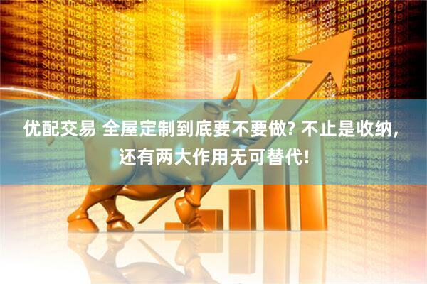 优配交易 全屋定制到底要不要做? 不止是收纳, 还有两大作用无可替代!