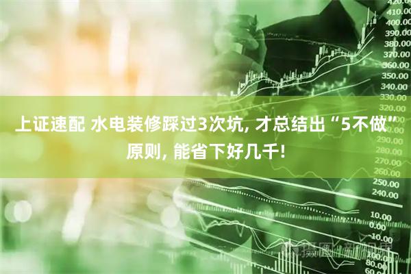 上证速配 水电装修踩过3次坑, 才总结出“5不做”原则, 能省下好几千!