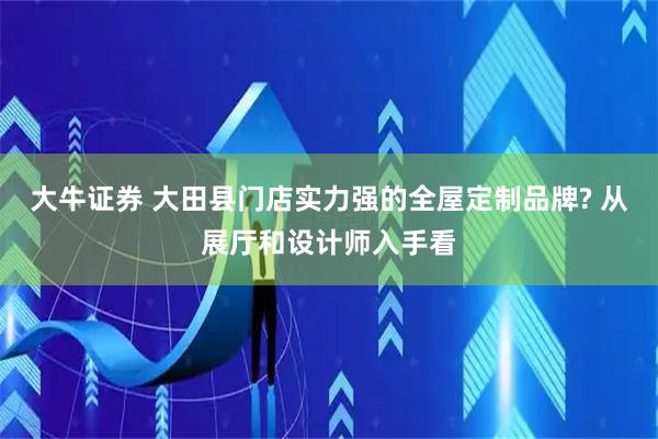 大牛证券 大田县门店实力强的全屋定制品牌? 从展厅和设计师入手看