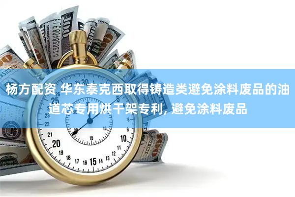 杨方配资 华东泰克西取得铸造类避免涂料废品的油道芯专用烘干架专利, 避免涂料废品